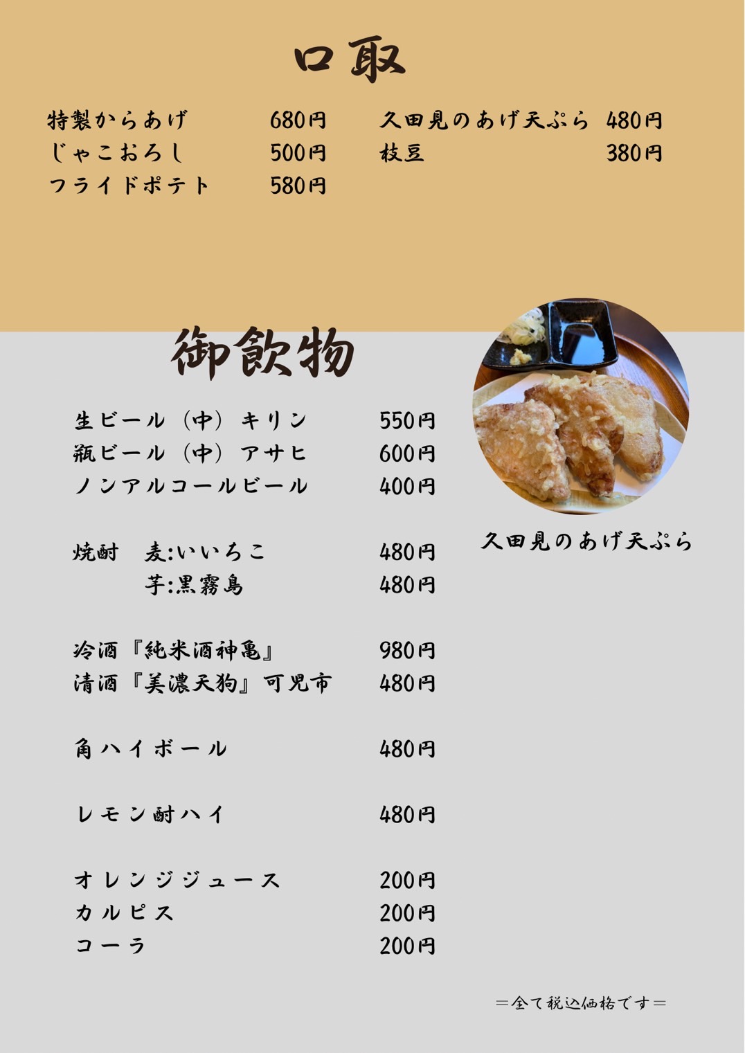 口取（特製からあげ、天ぷら盛り合わせ、揚げ出し豆腐、じゃこおろし、フライドポテト、久田見のあげ天ぷら、野菜の天ぷら、どて煮、枝豆）御飲物（生ビール、瓶ビール、ノンアルコールビール、焼酎-麦いいちこ、芋黒霧島、冷酒-純米酒神亀、清酒-美濃天狗、角ハイボール、レモン酎ハイ、ウーロン茶、オレンジジュース、カルピス、コーラ）